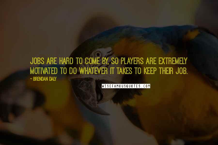 Brendan Daly Quotes: Jobs are hard to come by, so players are extremely motivated to do whatever it takes to keep their job.