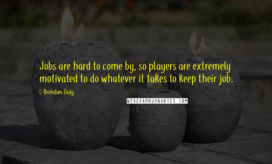 Brendan Daly Quotes: Jobs are hard to come by, so players are extremely motivated to do whatever it takes to keep their job.