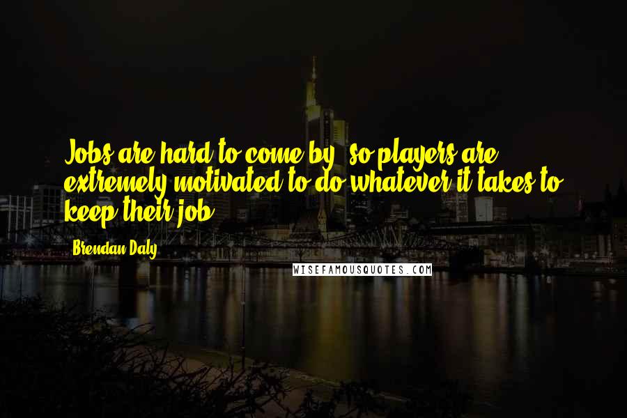 Brendan Daly Quotes: Jobs are hard to come by, so players are extremely motivated to do whatever it takes to keep their job.