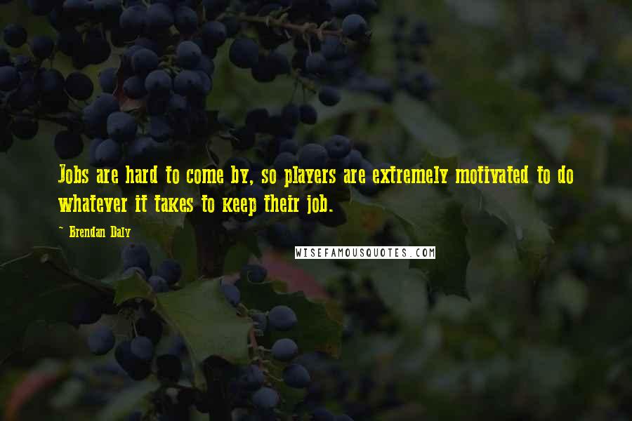 Brendan Daly Quotes: Jobs are hard to come by, so players are extremely motivated to do whatever it takes to keep their job.