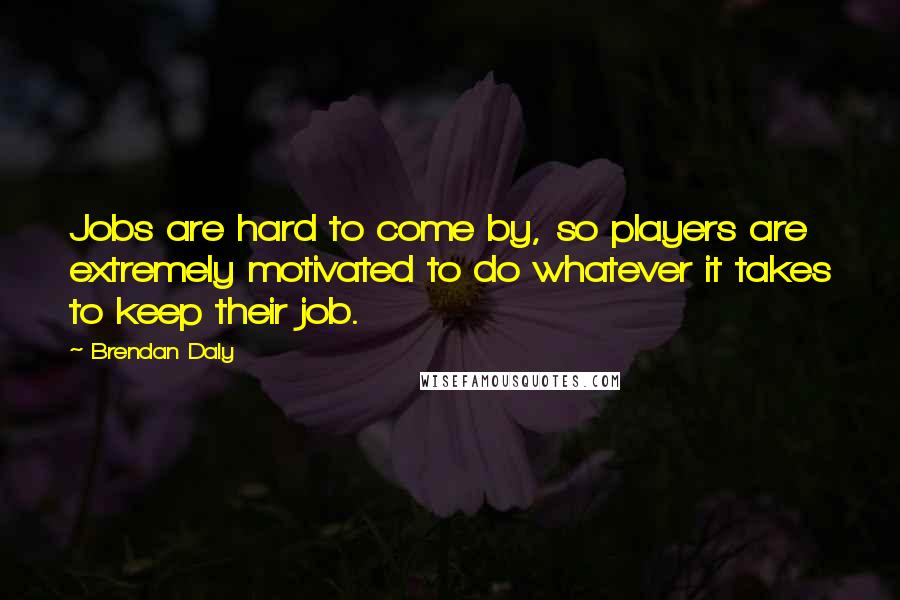 Brendan Daly Quotes: Jobs are hard to come by, so players are extremely motivated to do whatever it takes to keep their job.