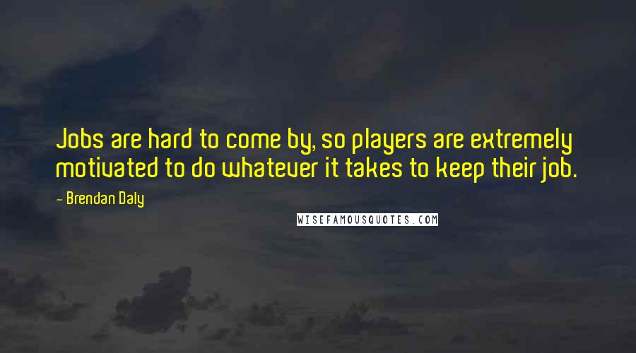 Brendan Daly Quotes: Jobs are hard to come by, so players are extremely motivated to do whatever it takes to keep their job.