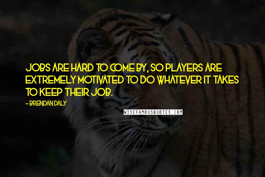 Brendan Daly Quotes: Jobs are hard to come by, so players are extremely motivated to do whatever it takes to keep their job.