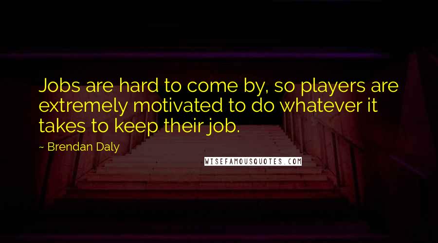 Brendan Daly Quotes: Jobs are hard to come by, so players are extremely motivated to do whatever it takes to keep their job.