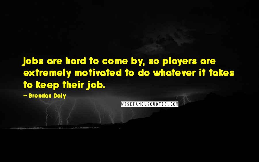 Brendan Daly Quotes: Jobs are hard to come by, so players are extremely motivated to do whatever it takes to keep their job.