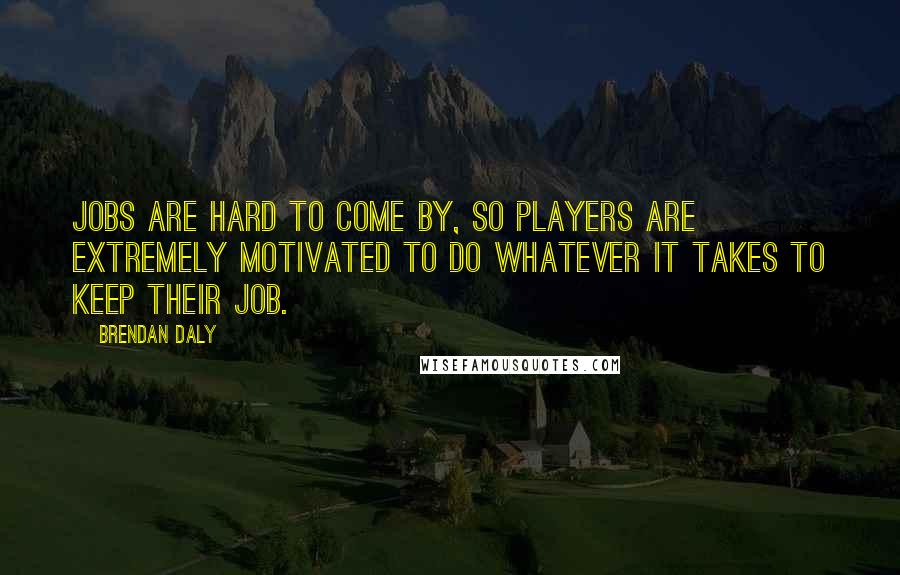 Brendan Daly Quotes: Jobs are hard to come by, so players are extremely motivated to do whatever it takes to keep their job.