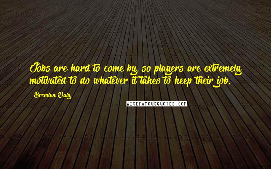 Brendan Daly Quotes: Jobs are hard to come by, so players are extremely motivated to do whatever it takes to keep their job.