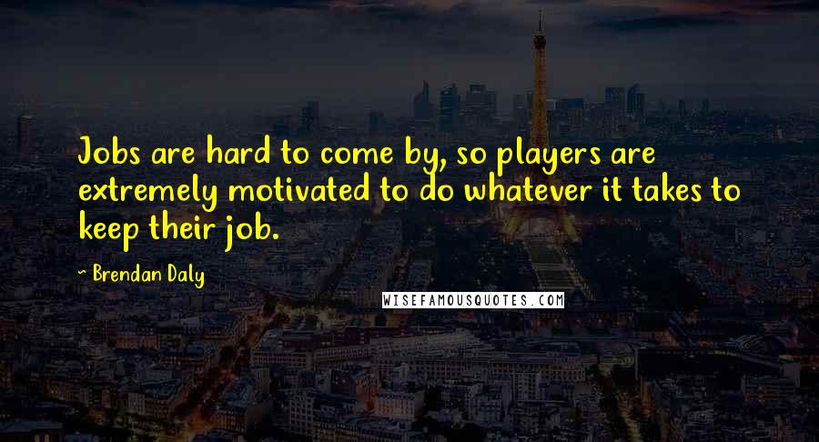 Brendan Daly Quotes: Jobs are hard to come by, so players are extremely motivated to do whatever it takes to keep their job.