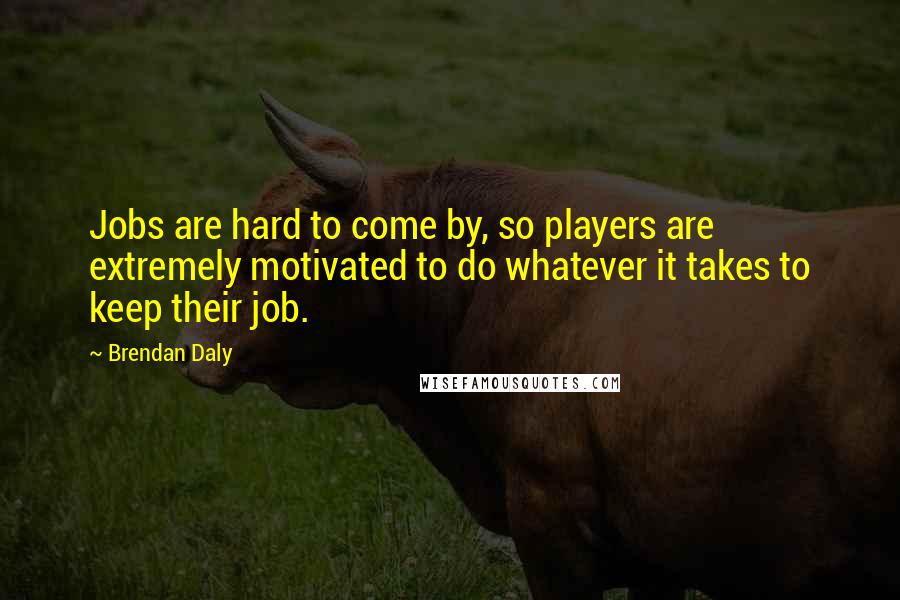 Brendan Daly Quotes: Jobs are hard to come by, so players are extremely motivated to do whatever it takes to keep their job.