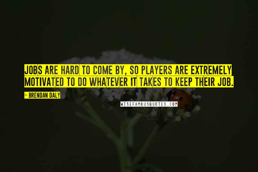 Brendan Daly Quotes: Jobs are hard to come by, so players are extremely motivated to do whatever it takes to keep their job.