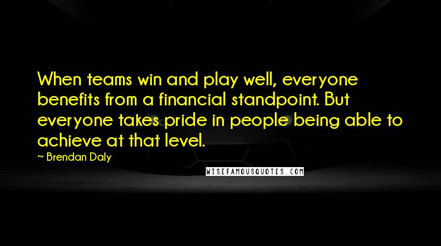 Brendan Daly Quotes: When teams win and play well, everyone benefits from a financial standpoint. But everyone takes pride in people being able to achieve at that level.