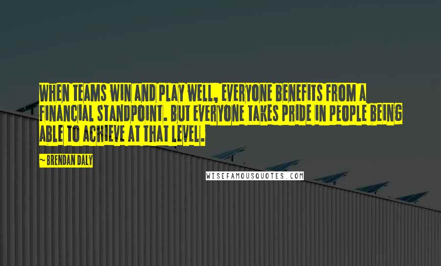 Brendan Daly Quotes: When teams win and play well, everyone benefits from a financial standpoint. But everyone takes pride in people being able to achieve at that level.