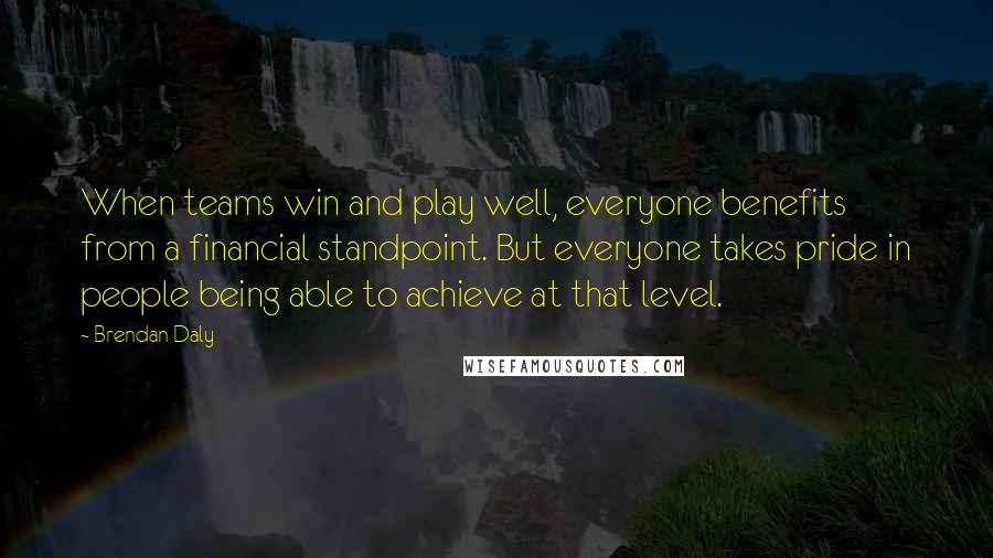 Brendan Daly Quotes: When teams win and play well, everyone benefits from a financial standpoint. But everyone takes pride in people being able to achieve at that level.