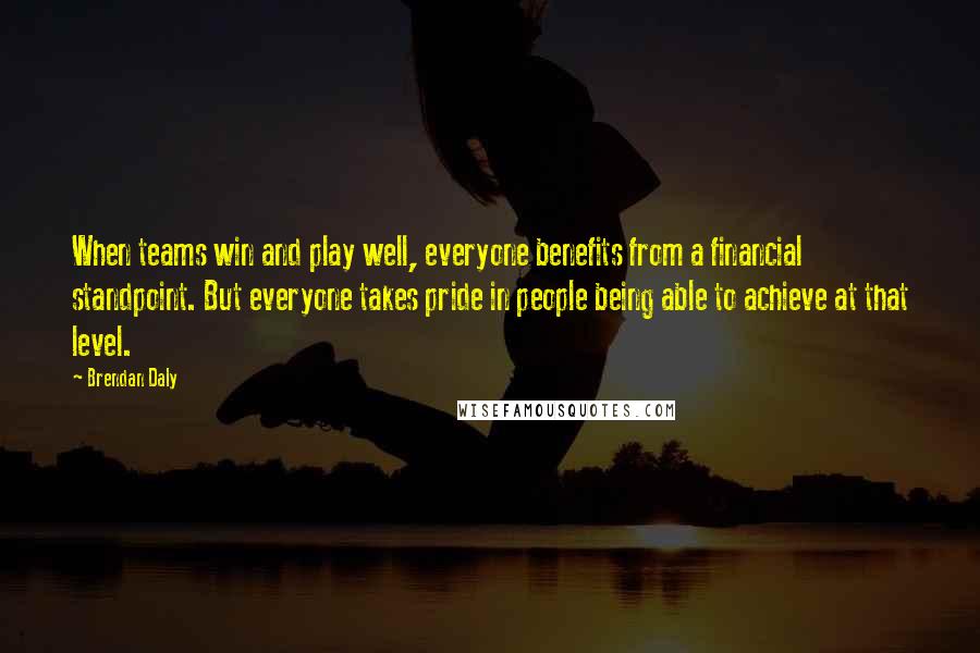 Brendan Daly Quotes: When teams win and play well, everyone benefits from a financial standpoint. But everyone takes pride in people being able to achieve at that level.