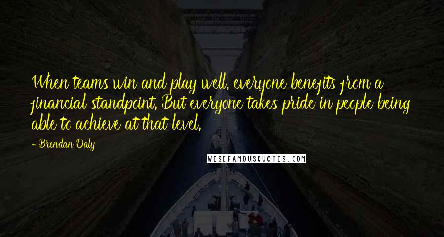 Brendan Daly Quotes: When teams win and play well, everyone benefits from a financial standpoint. But everyone takes pride in people being able to achieve at that level.