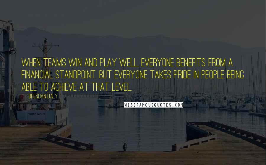 Brendan Daly Quotes: When teams win and play well, everyone benefits from a financial standpoint. But everyone takes pride in people being able to achieve at that level.