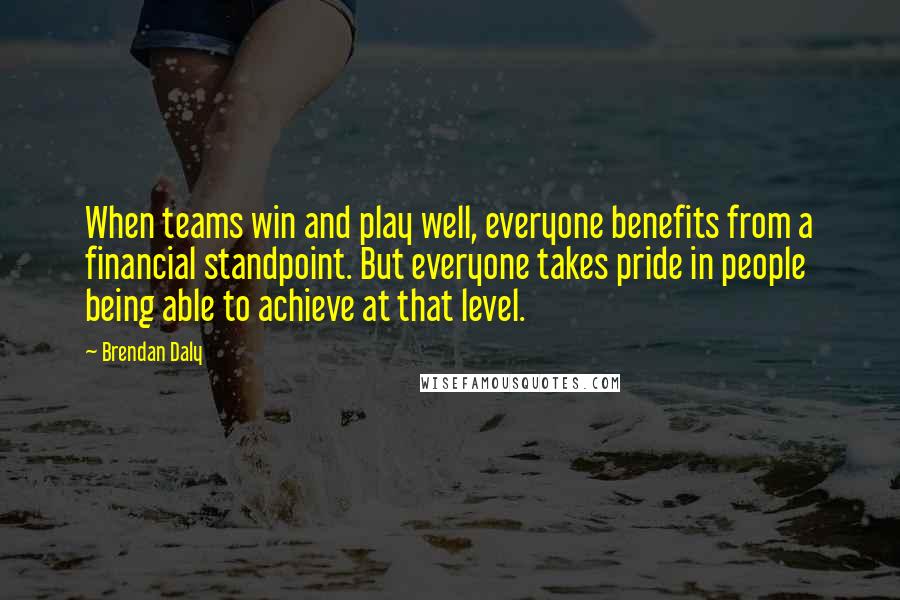 Brendan Daly Quotes: When teams win and play well, everyone benefits from a financial standpoint. But everyone takes pride in people being able to achieve at that level.