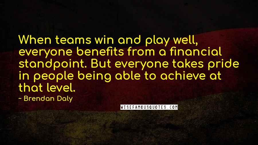 Brendan Daly Quotes: When teams win and play well, everyone benefits from a financial standpoint. But everyone takes pride in people being able to achieve at that level.