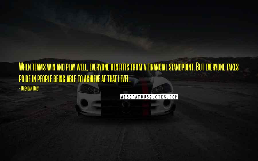 Brendan Daly Quotes: When teams win and play well, everyone benefits from a financial standpoint. But everyone takes pride in people being able to achieve at that level.