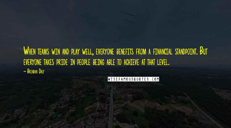 Brendan Daly Quotes: When teams win and play well, everyone benefits from a financial standpoint. But everyone takes pride in people being able to achieve at that level.