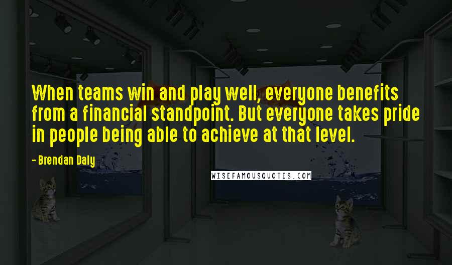 Brendan Daly Quotes: When teams win and play well, everyone benefits from a financial standpoint. But everyone takes pride in people being able to achieve at that level.