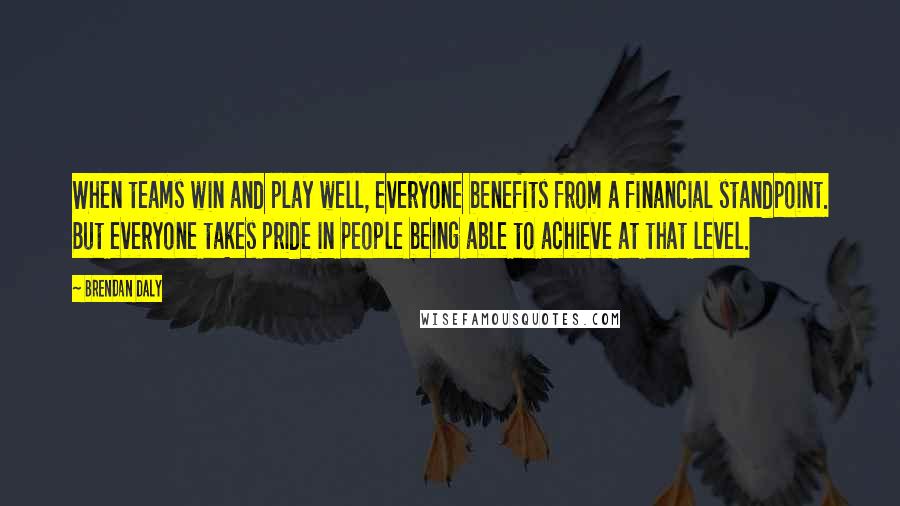 Brendan Daly Quotes: When teams win and play well, everyone benefits from a financial standpoint. But everyone takes pride in people being able to achieve at that level.