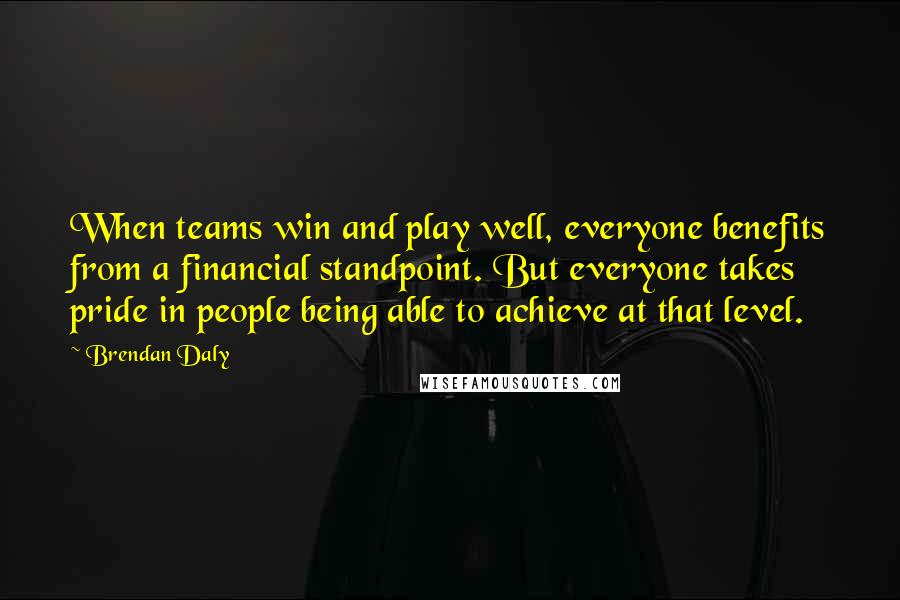 Brendan Daly Quotes: When teams win and play well, everyone benefits from a financial standpoint. But everyone takes pride in people being able to achieve at that level.
