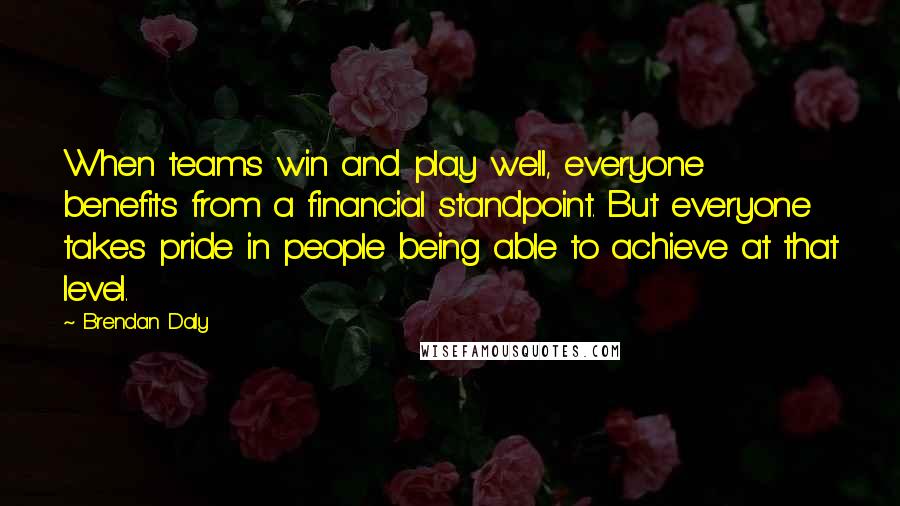 Brendan Daly Quotes: When teams win and play well, everyone benefits from a financial standpoint. But everyone takes pride in people being able to achieve at that level.