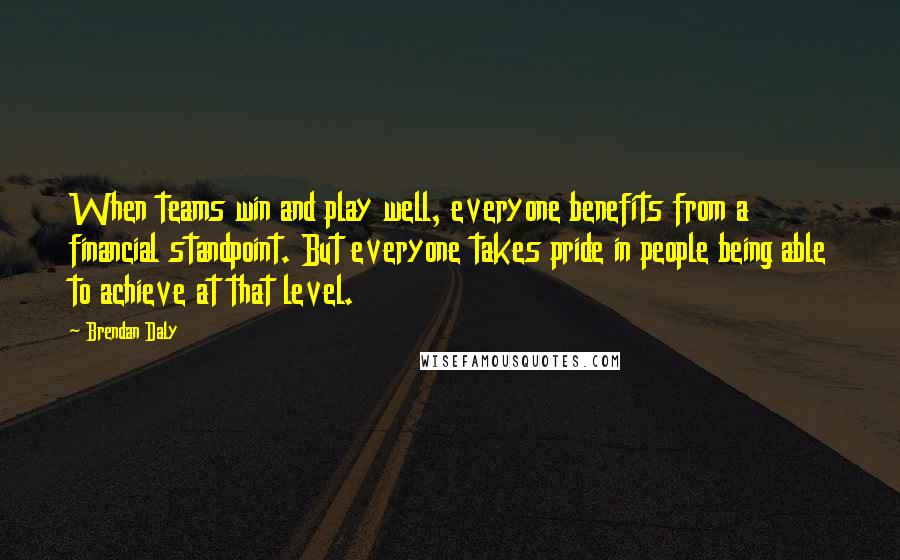 Brendan Daly Quotes: When teams win and play well, everyone benefits from a financial standpoint. But everyone takes pride in people being able to achieve at that level.