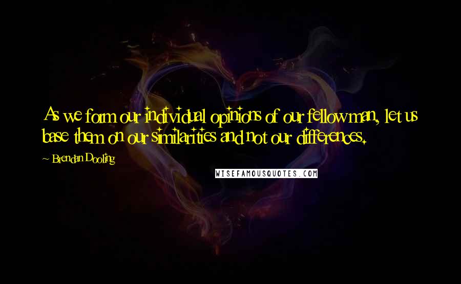 Brendan Dooling Quotes: As we form our individual opinions of our fellow man, let us base them on our similarities and not our differences.
