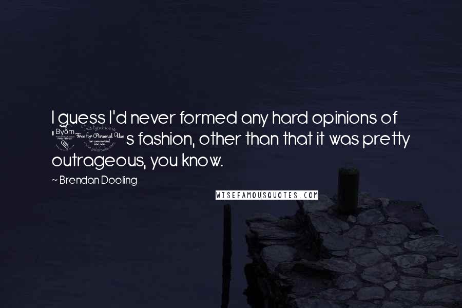 Brendan Dooling Quotes: I guess I'd never formed any hard opinions of '80s fashion, other than that it was pretty outrageous, you know.
