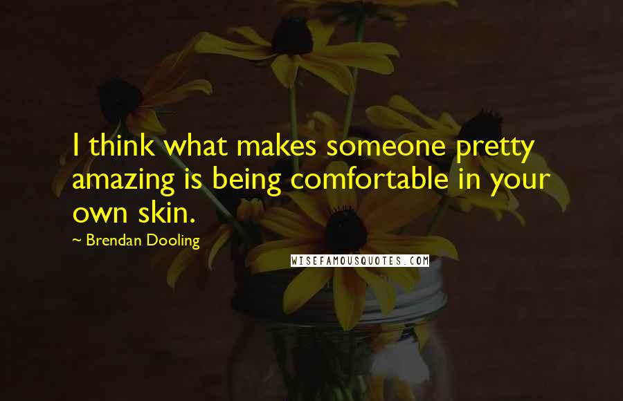 Brendan Dooling Quotes: I think what makes someone pretty amazing is being comfortable in your own skin.