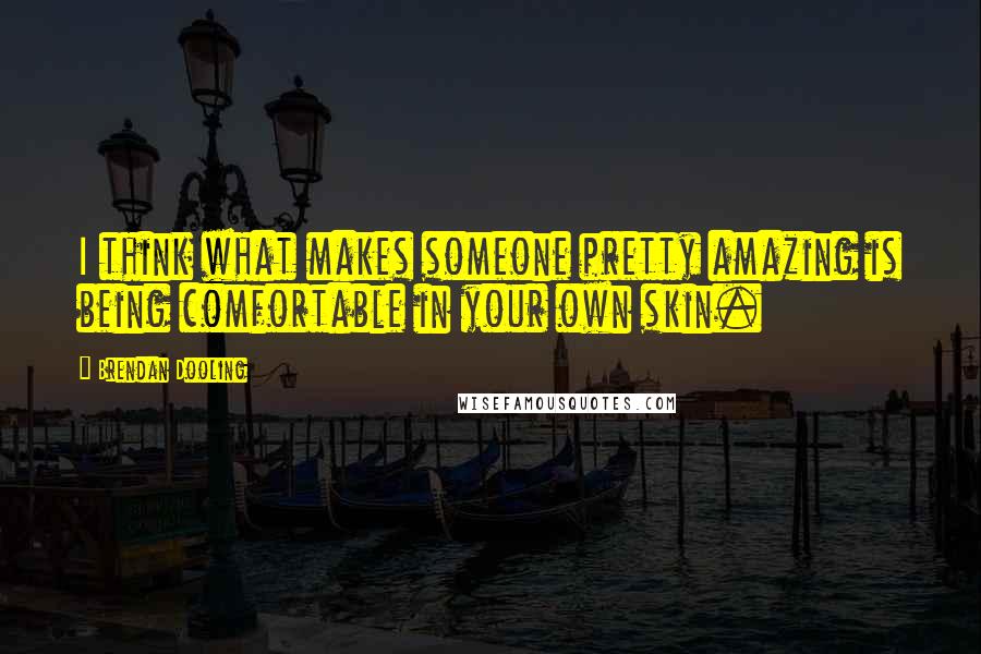 Brendan Dooling Quotes: I think what makes someone pretty amazing is being comfortable in your own skin.