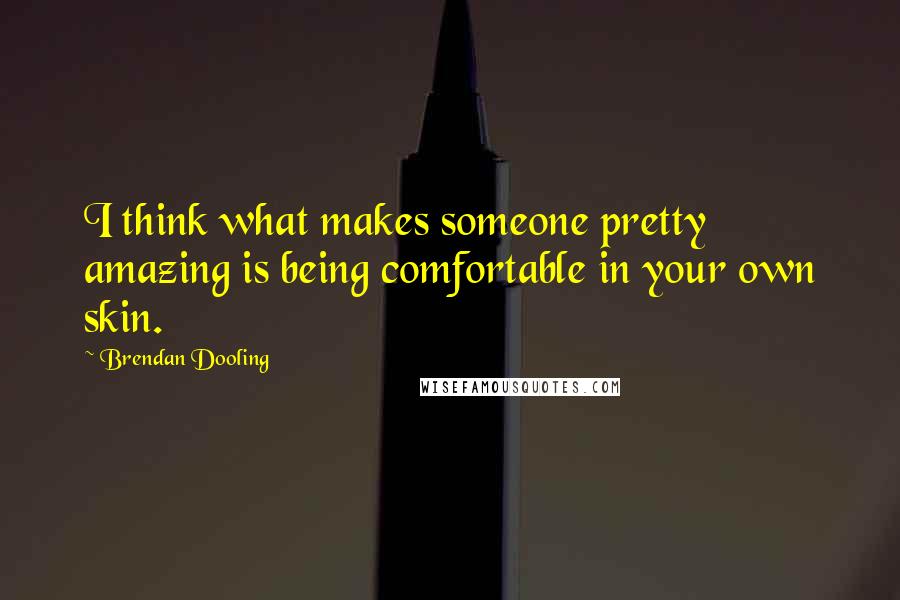 Brendan Dooling Quotes: I think what makes someone pretty amazing is being comfortable in your own skin.