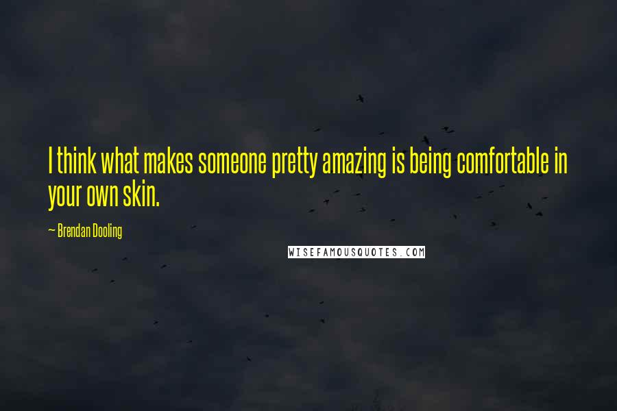 Brendan Dooling Quotes: I think what makes someone pretty amazing is being comfortable in your own skin.