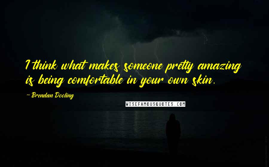 Brendan Dooling Quotes: I think what makes someone pretty amazing is being comfortable in your own skin.