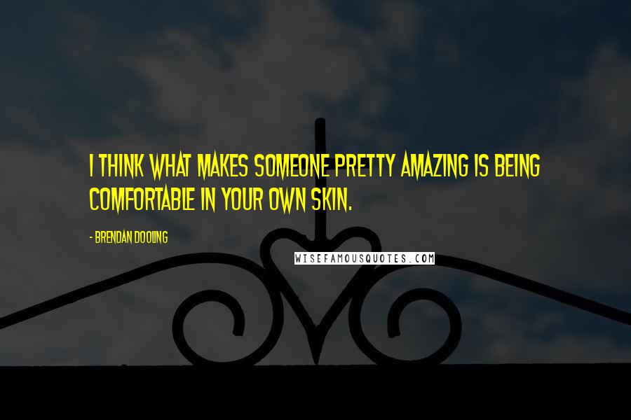 Brendan Dooling Quotes: I think what makes someone pretty amazing is being comfortable in your own skin.