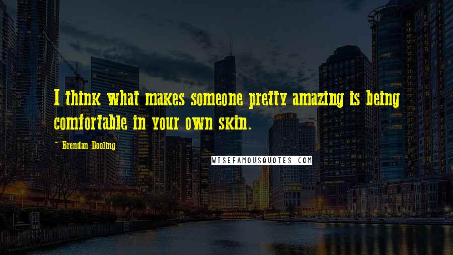 Brendan Dooling Quotes: I think what makes someone pretty amazing is being comfortable in your own skin.