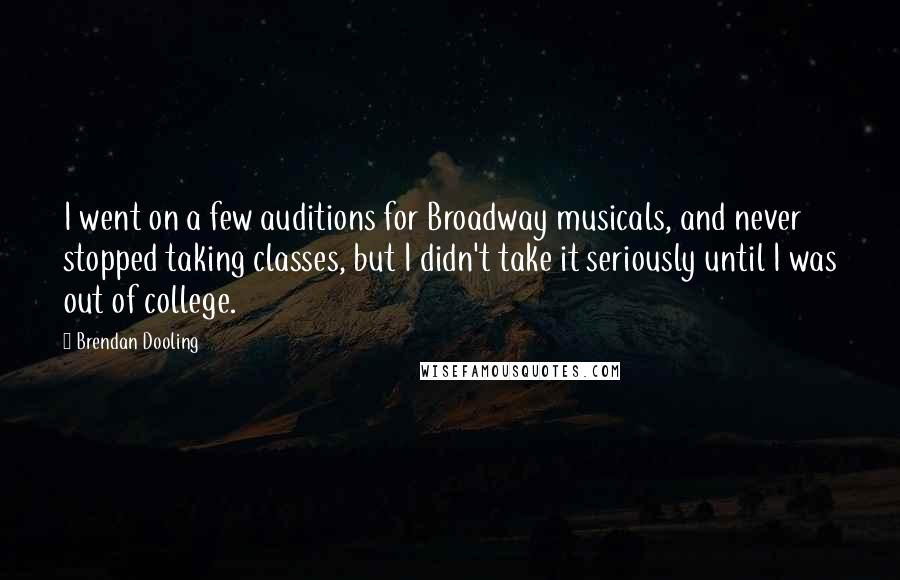 Brendan Dooling Quotes: I went on a few auditions for Broadway musicals, and never stopped taking classes, but I didn't take it seriously until I was out of college.