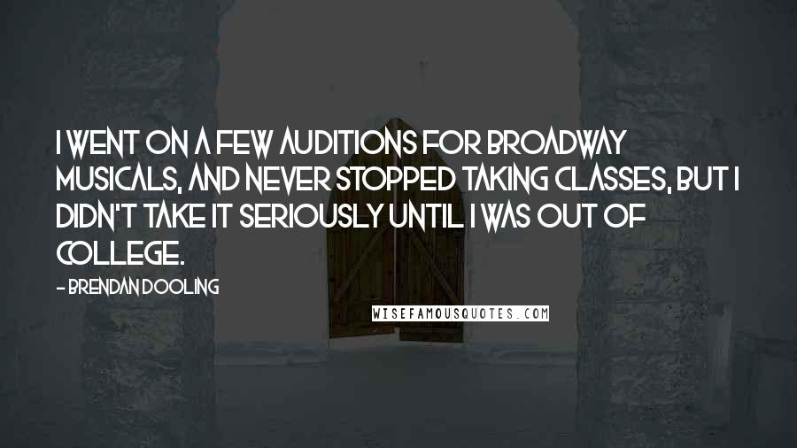 Brendan Dooling Quotes: I went on a few auditions for Broadway musicals, and never stopped taking classes, but I didn't take it seriously until I was out of college.