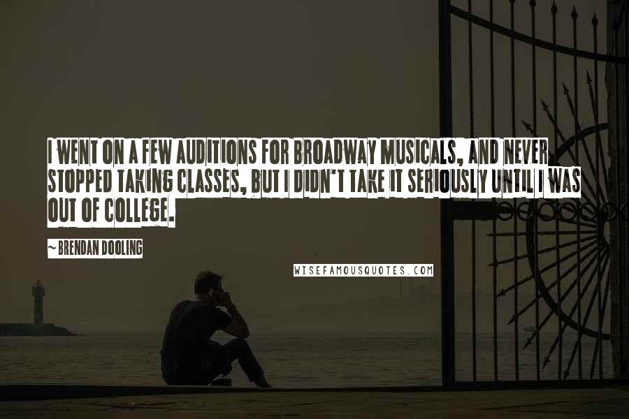 Brendan Dooling Quotes: I went on a few auditions for Broadway musicals, and never stopped taking classes, but I didn't take it seriously until I was out of college.