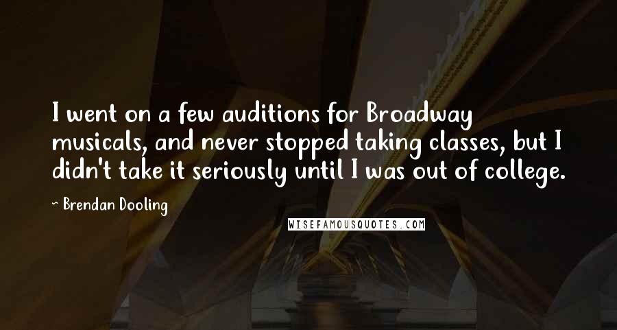 Brendan Dooling Quotes: I went on a few auditions for Broadway musicals, and never stopped taking classes, but I didn't take it seriously until I was out of college.