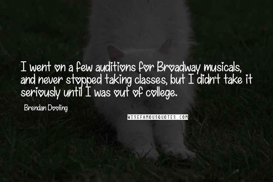 Brendan Dooling Quotes: I went on a few auditions for Broadway musicals, and never stopped taking classes, but I didn't take it seriously until I was out of college.