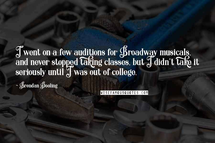 Brendan Dooling Quotes: I went on a few auditions for Broadway musicals, and never stopped taking classes, but I didn't take it seriously until I was out of college.