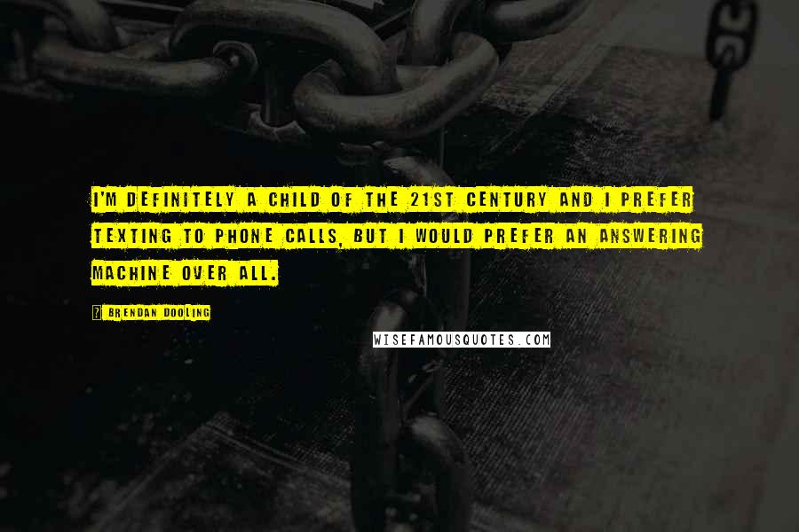 Brendan Dooling Quotes: I'm definitely a child of the 21st century and I prefer texting to phone calls, but I would prefer an answering machine over all.