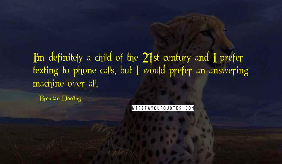 Brendan Dooling Quotes: I'm definitely a child of the 21st century and I prefer texting to phone calls, but I would prefer an answering machine over all.