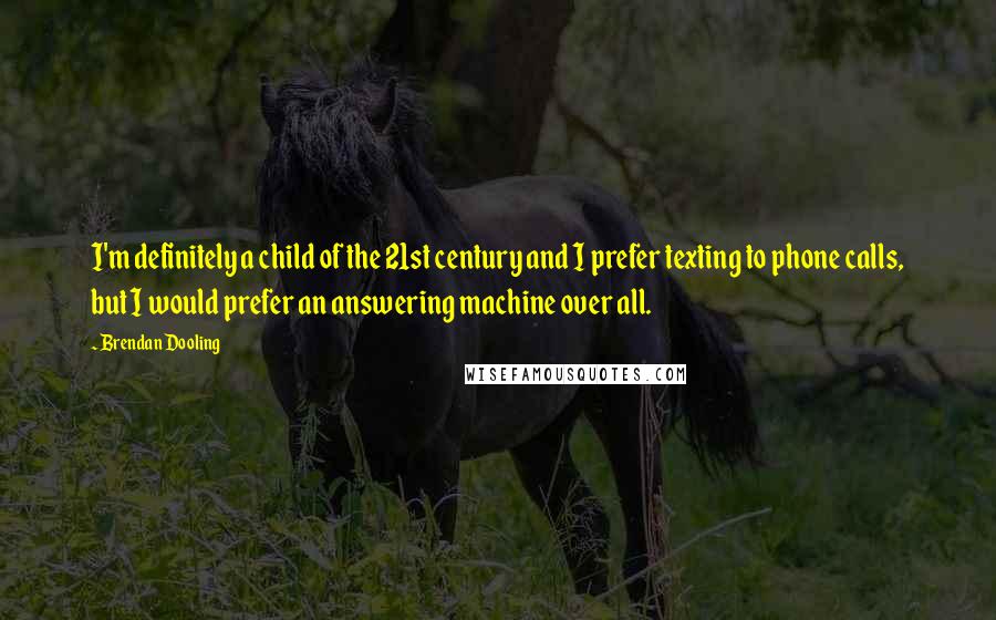 Brendan Dooling Quotes: I'm definitely a child of the 21st century and I prefer texting to phone calls, but I would prefer an answering machine over all.