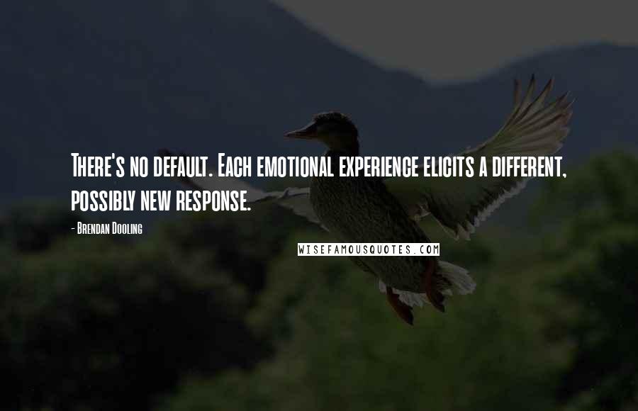 Brendan Dooling Quotes: There's no default. Each emotional experience elicits a different, possibly new response.