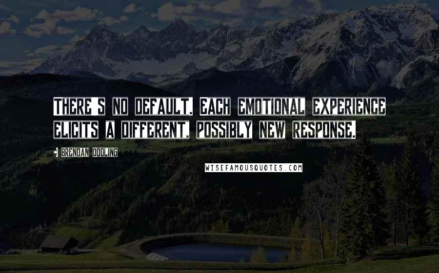 Brendan Dooling Quotes: There's no default. Each emotional experience elicits a different, possibly new response.