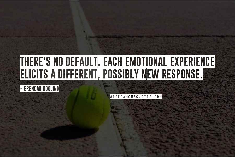 Brendan Dooling Quotes: There's no default. Each emotional experience elicits a different, possibly new response.